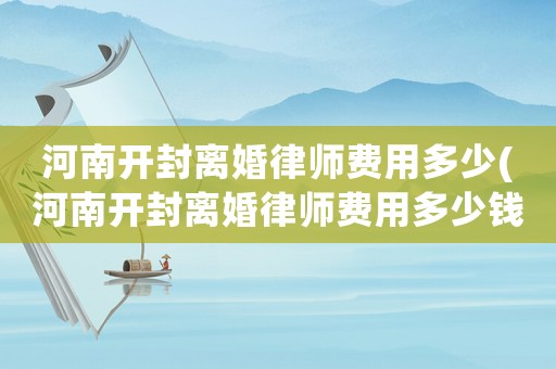 河南開封離婚律師費(fèi)用多少(河南開封離婚律師費(fèi)用多少錢)