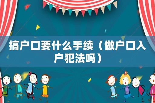 搞戶口要什么手續(xù)（做戶口入戶犯法嗎）