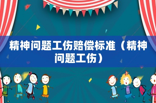精神問題工傷賠償標(biāo)準(zhǔn)（精神問題工傷）
