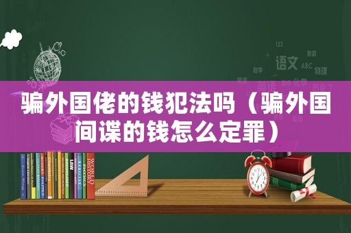 騙外國佬的錢犯法嗎（騙外國間諜的錢怎么定罪）