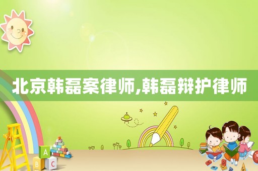北京韓磊案律師,韓磊辯護(hù)律師
