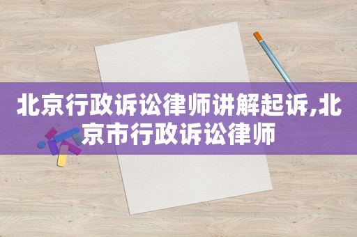 北京行政訴訟律師講解起訴,北京市行政訴訟律師