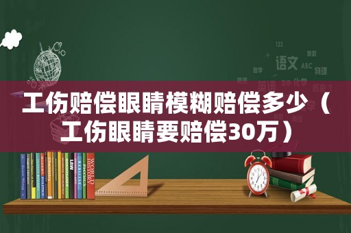 工傷賠償眼睛模糊賠償多少（工傷眼睛要賠償30萬）