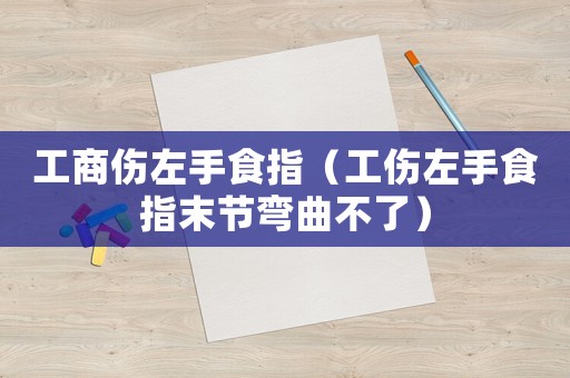 工商傷左手食指（工傷左手食指末節(jié)彎曲不了）