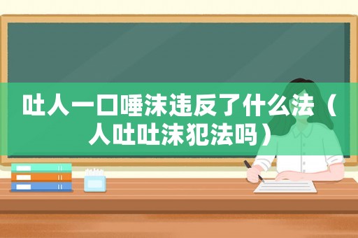 吐人一口唾沫違反了什么法（人吐吐沫犯法嗎）