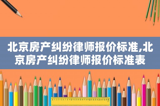 北京房產(chǎn)糾紛律師報(bào)價(jià)標(biāo)準(zhǔn),北京房產(chǎn)糾紛律師報(bào)價(jià)標(biāo)準(zhǔn)表