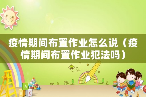 疫情期間布置作業(yè)怎么說（疫情期間布置作業(yè)犯法嗎）