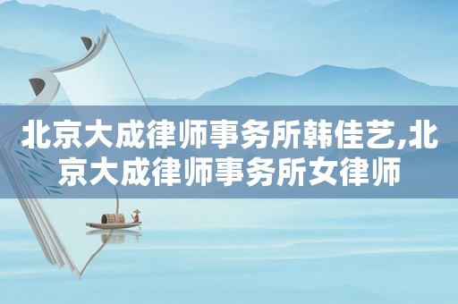 北京大成律師事務(wù)所韓佳藝,北京大成律師事務(wù)所女律師