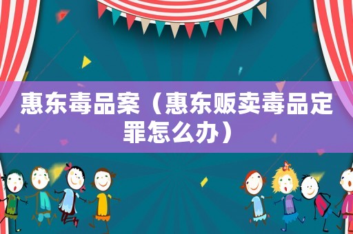 惠東毒品案（惠東販賣毒品定罪怎么辦）