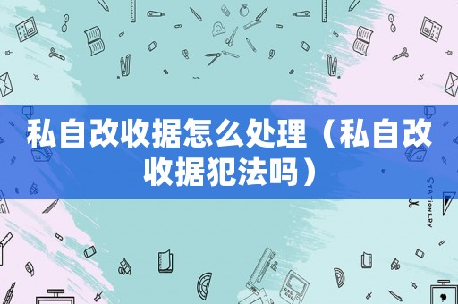 私自改收據怎么處理（私自改收據犯法嗎）