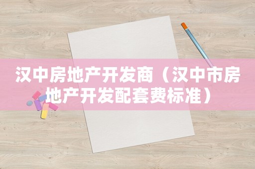漢中房地產(chǎn)開發(fā)商（漢中市房地產(chǎn)開發(fā)配套費(fèi)標(biāo)準(zhǔn)）