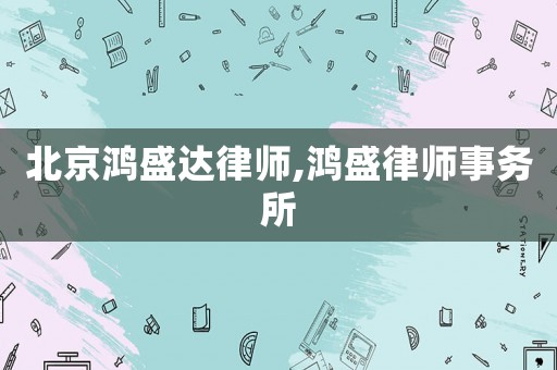 北京鴻盛達(dá)律師,鴻盛律師事務(wù)所
