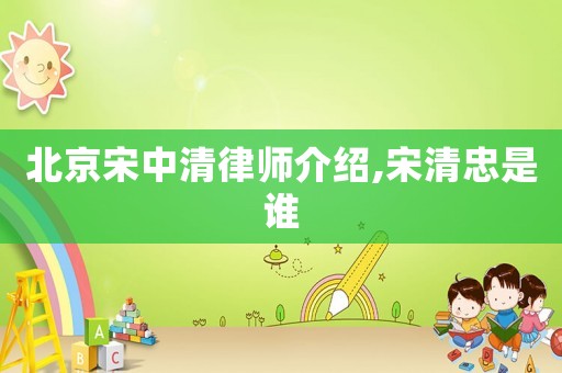 北京宋中清律師介紹,宋清忠是誰(shuí)