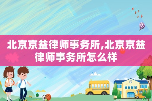 北京京益律師事務(wù)所,北京京益律師事務(wù)所怎么樣