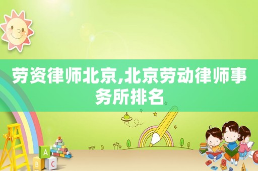 勞資律師北京,北京勞動(dòng)律師事務(wù)所排名