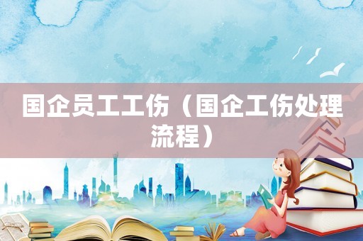國(guó)企員工工傷（國(guó)企工傷處理流程）