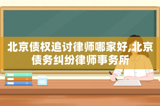 北京債權(quán)追討律師哪家好,北京債務(wù)糾紛律師事務(wù)所