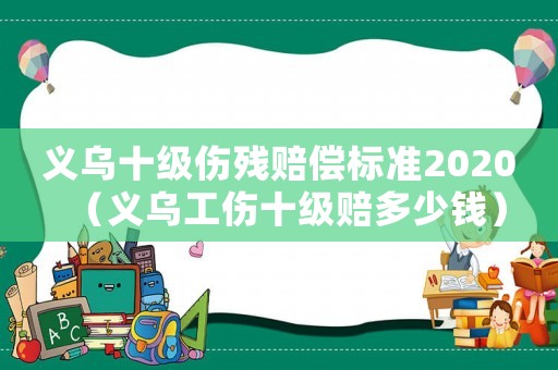 義烏十級傷殘賠償標(biāo)準(zhǔn)2020（義烏工傷十級賠多少錢）