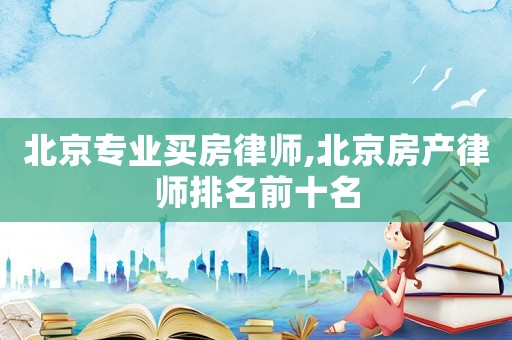 北京專業(yè)買房律師,北京房產(chǎn)律師排名前十名