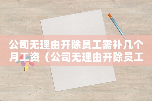 公司無理由開除員工需補(bǔ)幾個(gè)月工資（公司無理由開除員工賠償標(biāo)準(zhǔn)）
