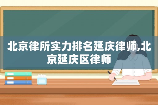 北京律所實(shí)力排名延慶律師,北京延慶區(qū)律師