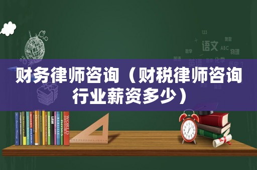 財務(wù)律師咨詢（財稅律師咨詢行業(yè)薪資多少）