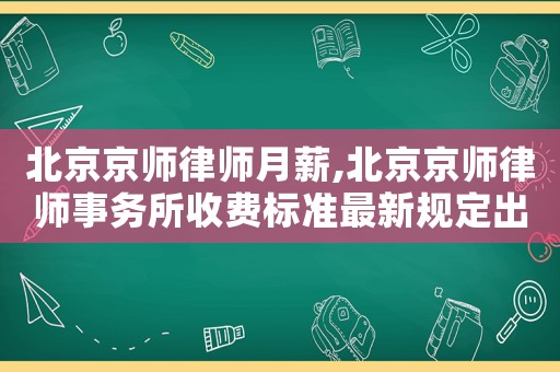 北京京師律師月薪,北京京師律師事務(wù)所收費(fèi)標(biāo)準(zhǔn)最新規(guī)定出臺(tái)