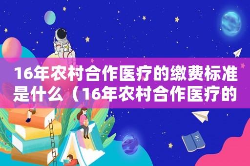 16年農(nóng)村合作醫(yī)療的繳費(fèi)標(biāo)準(zhǔn)是什么（16年農(nóng)村合作醫(yī)療的繳費(fèi)標(biāo)準(zhǔn)）