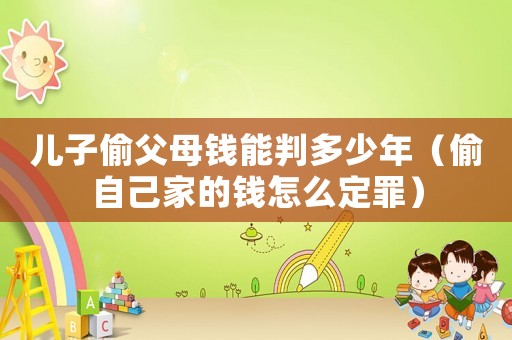 兒子偷父母錢能判多少年（偷自己家的錢怎么定罪）