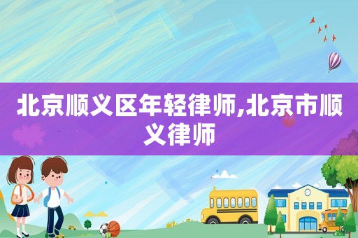 北京順義區(qū)年輕律師,北京市順義律師