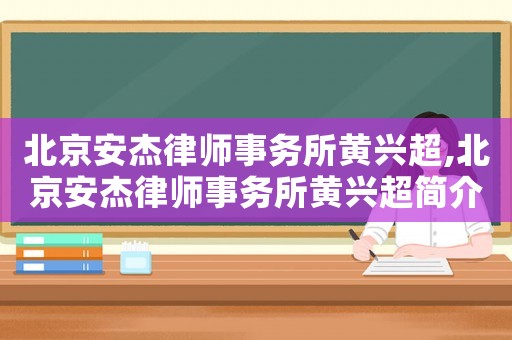 北京安杰律師事務(wù)所黃興超,北京安杰律師事務(wù)所黃興超簡(jiǎn)介