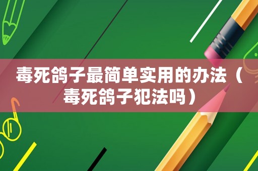 毒死鴿子最簡(jiǎn)單實(shí)用的辦法（毒死鴿子犯法嗎）