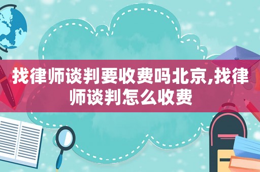找律師談判要收費(fèi)嗎北京,找律師談判怎么收費(fèi)