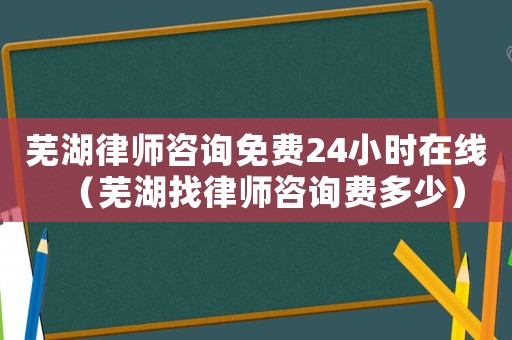 蕪湖律師咨詢免費(fèi)24小時(shí)在線（蕪湖找律師咨詢費(fèi)多少）