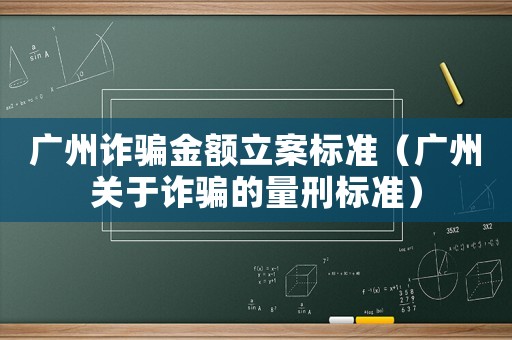 廣州詐騙金額立案標(biāo)準(zhǔn)（廣州關(guān)于詐騙的量刑標(biāo)準(zhǔn)）