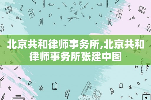 北京共和律師事務(wù)所,北京共和律師事務(wù)所張建中圖