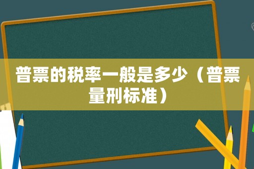 普票的稅率一般是多少（普票量刑標(biāo)準(zhǔn)）