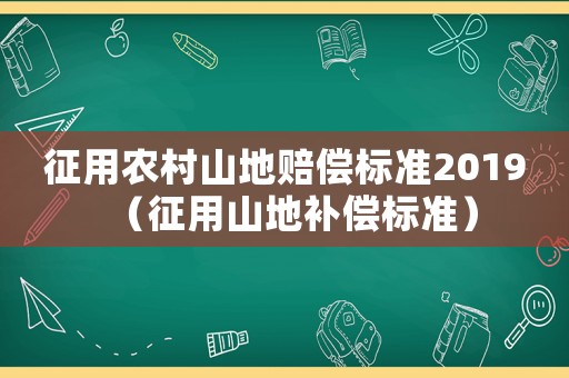征用農(nóng)村山地賠償標(biāo)準(zhǔn)2019（征用山地補(bǔ)償標(biāo)準(zhǔn)）