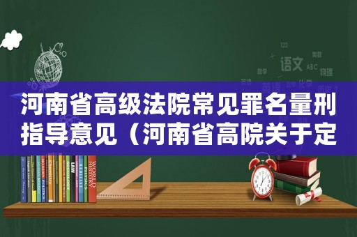 河南省高級(jí)法院常見(jiàn)罪名量刑指導(dǎo)意見(jiàn)（河南省高院關(guān)于定罪量刑）