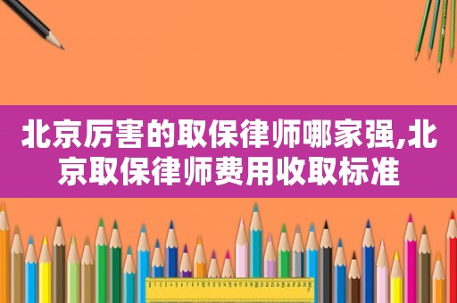 北京厲害的取保律師哪家強(qiáng),北京取保律師費(fèi)用收取標(biāo)準(zhǔn)