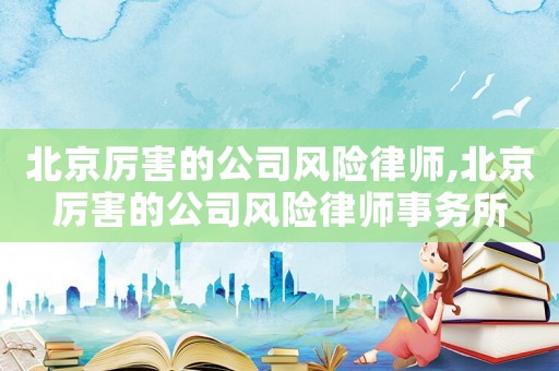 北京厲害的公司風(fēng)險(xiǎn)律師,北京厲害的公司風(fēng)險(xiǎn)律師事務(wù)所