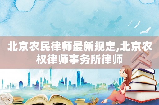 北京農(nóng)民律師最新規(guī)定,北京農(nóng)權(quán)律師事務(wù)所律師