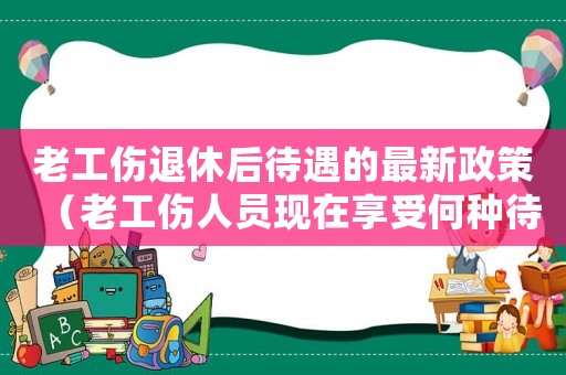 老工傷退休后待遇的最新政策（老工傷人員現(xiàn)在享受何種待遇）