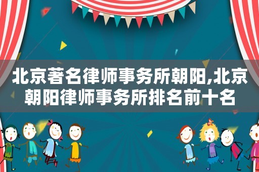 北京著名律師事務(wù)所朝陽(yáng),北京朝陽(yáng)律師事務(wù)所排名前十名