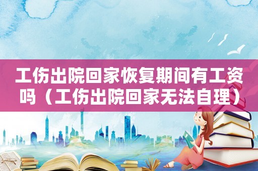 工傷出院回家恢復(fù)期間有工資嗎（工傷出院回家無(wú)法自理）