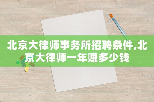 北京大律師事務(wù)所招聘條件,北京大律師一年賺多少錢