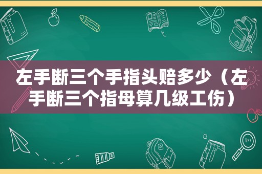 左手?jǐn)嗳齻€(gè)手指頭賠多少（左手?jǐn)嗳齻€(gè)指母算幾級(jí)工傷）