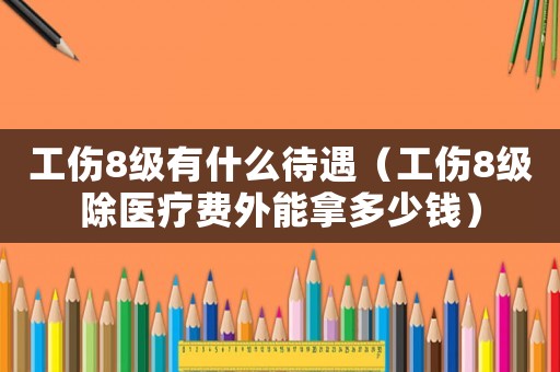 工傷8級(jí)有什么待遇（工傷8級(jí)除醫(yī)療費(fèi)外能拿多少錢）