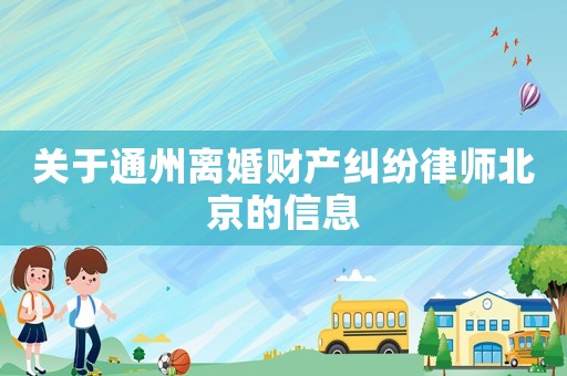 關(guān)于通州離婚財產(chǎn)糾紛律師北京的信息