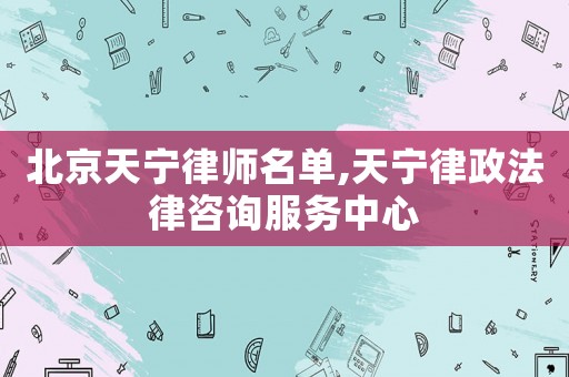 北京天寧律師名單,天寧律政法律咨詢服務(wù)中心